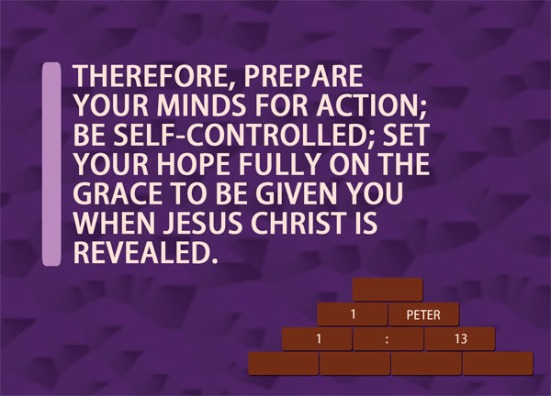 1 Peter 1:13 - Therefore, prepare your minds for action; be self-controlled; set your hope fully on the grace to be given you when Jesus Christ is revealed.
