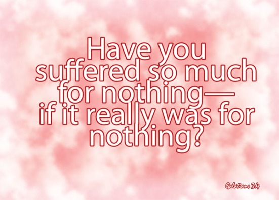 Galatians 3:4 - Have you suffered so much for nothing-if it really was for nothing?