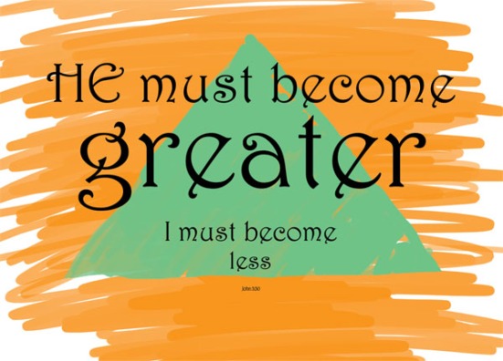 John 3:30 - He must become greater, I must become less.