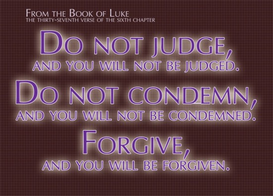 Luke 6:37 - Do not judge, and you will not be judged. Do not condemn, and you will not be condemned. Forgive, and you will be forgiven.