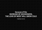 Matthew 24:12 - Because of the increase of wickedness, the love of most will grow cold,