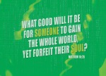 Matthew 16:26 - What good will it be for someone to gain the whole world, yet forfeit their soul? Or what can anyone give in exchange for their soul?